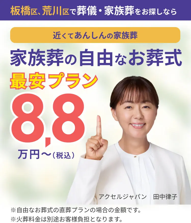 板橋区、荒川区で葬儀・家族葬をお探しなら 近くてあんしんの家族葬 家族葬の自由なお葬式 最安プラン88,000円（税込）～ 葬儀に必要なものを厳選したセット価格です（自由なお葬式の直葬プランの場合の金額。火葬料金は別途お客様負担）